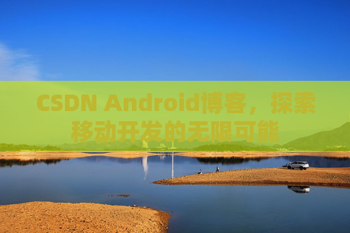 CSDN Android博客，探索移动开发的无限可能